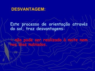 Este processo de orientação através
do sol, traz desvantagens:
- não pode ser realizado à noite nem
nos dias nublados.
DESVANTAGEM:
 
