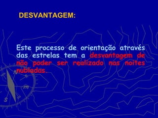 Este processo de orientação através
das estrelas tem a desvantagem de
não poder ser realizado nas noites
nubladas.
DESVANTAGEM:
 