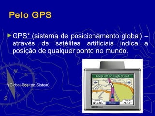 Pelo GPS
►GPS* (sistema de posicionamento global) –
através de satélites artificiais indica a
posição de qualquer ponto no mundo.
*(Global Position Sistem)
 