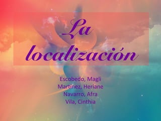 La
localización
   Escobedo, Magli
   Martínez, Heriane
    Navarro, Afra
     Vila, Cinthia
 
