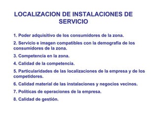 LOCALIZACION DE INSTALACIONES DE
            SERVICIO

1. Poder adquisitivo de los consumidores de la zona.
2. Servicio e ...