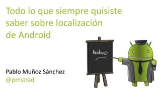 Todo lo que siempre quisiste
saber sobre localización
de Android
Pablo Muñoz Sánchez
@pmstrad
 