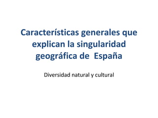 Características generales que explican la singularidad geográfica de  España Diversidad natural y cultural 