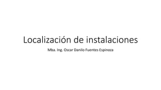 Localización de instalaciones
Mba. Ing. Oscar Danilo Fuentes Espinoza
 