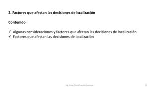 2. Factores que afectan las decisiones de localización
Contenido
 Algunas consideraciones y factores que afectan las decisiones de localización
 Factores que afectan las decisiones de localización
Ing. Oscar Danilo Fuentes Espinoza 12
 