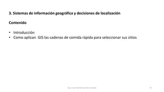 3. Sistemas de información geográfica y decisiones de localización
Ing. Oscar Danilo Fuentes Espinoza 23
Contenido
• Introducción
• Como aplican GIS las cadenas de comida rápida para seleccionar sus sitios
 