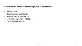 Contenido: La importancia estratégica de la localización
• Introducción
• Decisiones de localización
• Alternativas de localización
• Localización y tipo de negocio
• Localización y costos.
Ing. Oscar Danilo Fuentes Espinoza 4
 