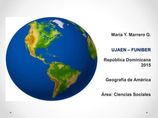 María Y. Marrero G.
UJAEN – FUNIBER
República Dominicana
2015
Geografía de América
Área: Ciencias Sociales
 