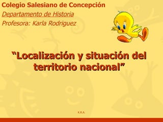 “ Localización y situación del territorio nacional” Colegio Salesiano de Concepción Departamento de Historia Profesora: Karla Rodriguez K.R.A. 