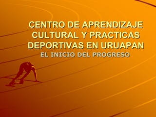 CENTRO DE APRENDIZAJE CULTURAL Y PRACTICAS DEPORTIVAS EN URUAPAN EL INICIO DEL PROGRESO 