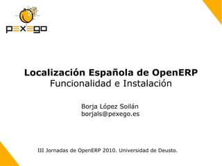 Localización Española de OpenERP Funcionalidad e Instalación Borja López Soilán [email_address] III Jornadas de OpenERP 2010. Universidad de Deusto. 