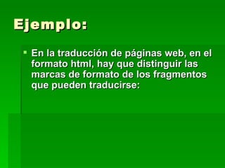 Ejemplo: En la traducción de páginas web, en el formato html, hay que distinguir las marcas de formato de los fragmentos que pueden traducirse: 