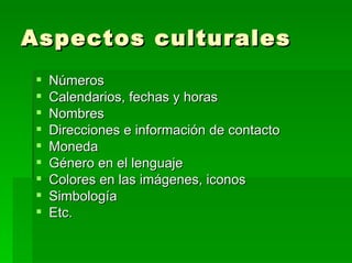 Aspectos culturales Números Calendarios, fechas y horas Nombres Direcciones e información de contacto Moneda Género en el lenguaje Colores en las imágenes, iconos Simbología Etc. 