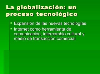 La globalización: un proceso tecnológico Expansión de las nuevas tecnologías Internet como herramienta de comunicación, intercambio cultural y medio de transacción comercial 