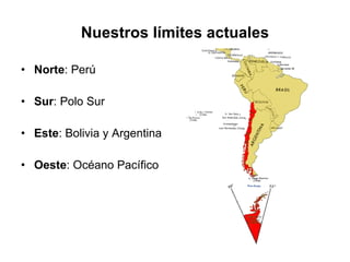 Nuestros límites actuales Norte : Perú Sur : Polo Sur Este : Bolivia y Argentina Oeste : Océano Pacífico 
