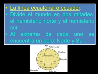  La línea ecuatorial o ecuador.
• Divide el mundo en dos mitades:
el hemisferio norte y el hemisferio
sur.
• Al extremo de cada uno se
encuentra un polo: Norte y Sur.
 
