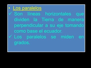 • Los paralelos
 Son líneas horizontales que
dividen la Tierra de manera
perpendicular a su eje tomando
como base el ecuador.
 Los paralelos se miden en
grados.
 