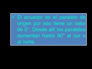  El ecuador es el paralelo de
origen por eso tiene un valor
de 0°. Desde allí los paralelos
aumentan hasta 90° al sur o
al norte.
 