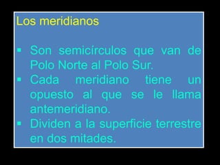 Los meridianos
 Son semicírculos que van de
Polo Norte al Polo Sur.
 Cada meridiano tiene un
opuesto al que se le llama
antemeridiano.
 Dividen a la superficie terrestre
en dos mitades.
 