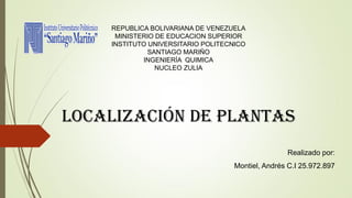 Localización de plantas
REPUBLICA BOLIVARIANA DE VENEZUELA
MINISTERIO DE EDUCACION SUPERIOR
INSTITUTO UNIVERSITARIO POLITECNICO
SANTIAGO MARIÑO
INGENIERÍA QUIMICA
NUCLEO ZULIA
Realizado por:
Montiel, Andrés C.I 25.972.897
 
