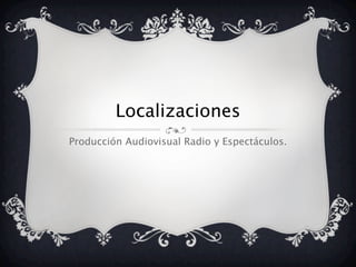 Localizaciones
Producción Audiovisual Radio y Espectáculos.
 