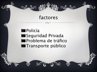 factores
Policía
Seguridad Privada
Problema de tráfico
Transporte público