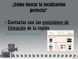 ¿Cómo buscar la localización
perfecta?
• Contactar con las comisiones de
filmación de la región
Madrid film commission
 