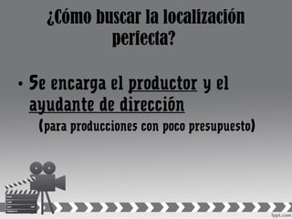 ¿Cómo buscar la localización
perfecta?
• Se encarga el productor y el
ayudante de dirección
(para producciones con poco presupuesto)
 