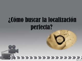 ¿Cómo buscar la localización
perfecta?
 