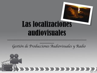 Las localizaciones audiovisuales ___________________________________________________________ Gestión de Producciones Audiovisuales y Radio 