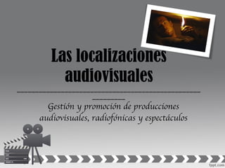 Las localizaciones audiovisuales ___________________________________________________________ Gestión y promoción de producciones audiovisuales, radiofónicas y espectáculos 