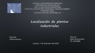 Localización de plantas
industriales
Docente:
Yelitza Moreno
Alumna:
Egliss Bustamante
45-31654885
Caracas, 7 de diciembre del 2020.
 