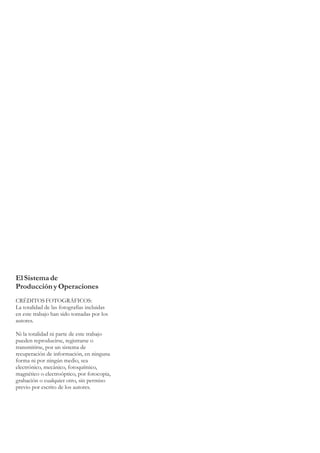ElSistemade
Producción yOperaciones
CRÉDITOS FOTOGRÁFICOS:
La totalidad de las fotografías incluidas
en este trabajo han sido tomadas por los
autores.
Ni la totalidad ni parte de este trabajo
pueden reproducirse, registrarse o
transmitirse, por un sistema de
recuperación de información, en ninguna
forma ni por ningún medio, sea
electrónico, mecánico, fotoquímico,
magnético o electroóptico, por fotocopia,
grabación o cualquier otro, sin permiso
previo por escrito de los autores.
 
