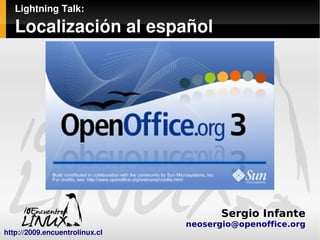 Lightning Talk:

   Localización al español




                                            Sergio Infante
                                  
                                     neosergio@openoffice.org
http://2009.encuentrolinux.cl 
 