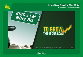 Localiza Rent a Car S.A.
                                           1Q10 Results - R$ millions, USGAAP




Goldman Sachs: “The BRICs Nifty 50: The EM and DM winners”, November, 2009




  May, 2010
                                                                                1
 