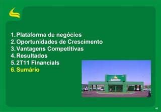 1. Plataforma de negócios
2. Oportunidades de Crescimento
3. Vantagens Competitivas
4. Resultados
5. 2T11 Financials
6. Sumário




                                  42
 