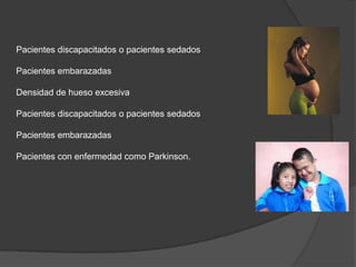 Pacientes discapacitados o pacientes sedados

Pacientes embarazadas

Densidad de hueso excesiva

Pacientes discapacitados o pacientes sedados

Pacientes embarazadas

Pacientes con enfermedad como Parkinson.
 