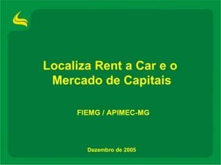 Localiza Rent a Car e o  Mercado de Capitais Dezembro de 2005 FIEMG / APIMEC-MG 