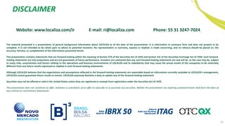 52
Website: www.localiza.com/ir E-mail: ri@localiza.com Phone: 55 31 3247-7024
The material presented is a presentation of general background information about LOCALIZA as of the date of the presentation. It is information in summary form and does not purport to be
complete. It is not intended to be relied upon as advice to potential investors. No representation or warranty, express or implied, is made concerning, and no reliance should be placed on, the
accuracy, fairness, or completeness of the information presented herein.
This presentation contains statements that are forward-looking within the meaning of Section 27A of the Securities Act of 1933 and Section 21E of the Securities Exchange Act of 1934. Such forward-
looking statements are only projections and are not guarantees of future performance. Investors are cautioned that any such forward-looking statements are and will be, as the case may be, subject
to many risks, uncertainties and factors relating to the operations and business environments of LOCALIZA and its subsidiaries that may cause the actual results of the companies to be materially
different from any future results expressed or implied in such forward-looking statements.
Although LOCALIZA believes that the expectations and assumptions reflected in the forward-looking statements are reasonable based on information currently available to LOCALIZA’s management,
LOCALIZA cannot guarantee future results or events. LOCALIZA expressly disclaims a duty to update any of the forward-looking statement.
Securities may not be offered or sold in the United States unless they are registered or exempt from registration under the Securities Act of 1933.
This presentation does not constitute an offer, invitation or solicitation of an offer to subscribe to or purchase any securities. Neither this presentation nor anything contained herein shall form the basis of
any contract or commitment whatsoever.
DISCLAIMER
 