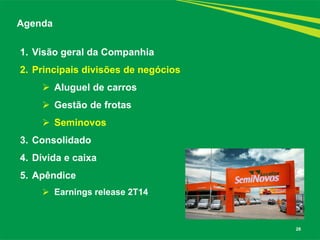 28 
1.Visão geral da Companhia 
2.Principais divisões de negócios 
Aluguel de carros 
Gestão de frotas 
Seminovos 
3.Consolidado 
4.Dívida e caixa 
5.Apêndice 
Earnings release 2T14 
Agenda  