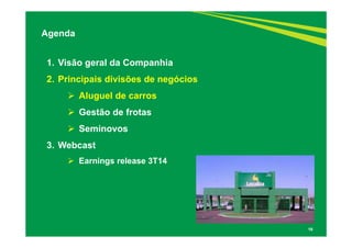 16 
Agenda 
1. Visão geral da Companhia 
2. Principais divisões de negócios 
 Aluguel de carros 
 Gestão de frotas 
 Seminovos 
3. Webcast 
 Earnings release 3T14 
 
