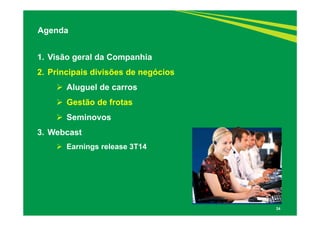 24 
Agenda 
1. Visão geral da Companhia 
2. Principais divisões de negócios 
 Aluguel de carros 
 Gestão de frotas 
 Seminovos 
3. Webcast 
 Earnings release 3T14 
 
