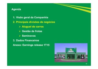 17
1. Visão geral da Companhia
2. Principais divisões de negócios
 Aluguel de carros
 Gestão de frotas
 Seminovos
3. Dados Financeiros
Anexo: Earnings release 1T15
Agenda
 