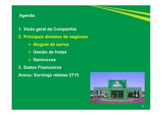 17
1. Visão geral da Companhia
2. Principais divisões de negócios
Aluguel de carros
Gestão de frotas
Seminovos
3. Dados Financeiros
Anexo: Earnings release 2T15
Agenda
 