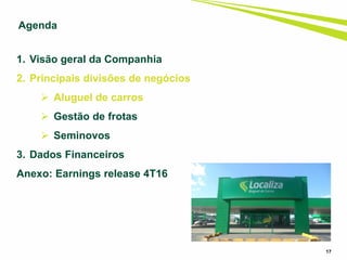 17
1. Visão geral da Companhia
2. Principais divisões de negócios
 Aluguel de carros
 Gestão de frotas
 Seminovos
3. Dados Financeiros
Anexo: Earnings release 4T16
Agenda
 