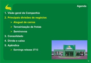 Agenda
1. Visão geral da Companhia
2. Principais divisões de negócios
 Aluguel de carros

 Terceirização de frotas
 Seminovos
3. Consolidado
4. Dívida e caixa
5. Apêndice
 Earnings release 3T13

16

 