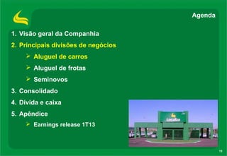 15
1. Visão geral da Companhia
2. Principais divisões de negócios
 Aluguel de carros
 Aluguel de frotas
 Seminovos
3. Consolidado
4. Dívida e caixa
5. Apêndice
 Earnings release 1T13
Agenda
 