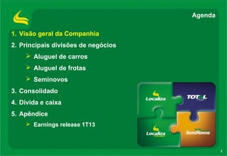 2
1. Visão geral da Companhia
2. Principais divisões de negócios
 Aluguel de carros
 Aluguel de frotas
 Seminovos
3. Consolidado
4. Dívida e caixa
5. Apêndice
 Earnings release 1T13
Agenda
 