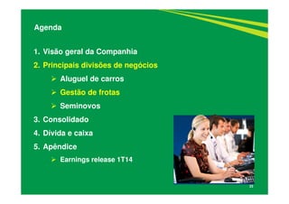22
1. Visão geral da Companhia
2. Principais divisões de negócios
Aluguel de carros
Gestão de frotas
Seminovos
3. Consolidado
4. Dívida e caixa
5. Apêndice
Earnings release 1T14
Agenda
 