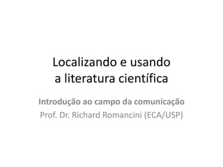 Localizando e usando
a literatura científica
Introdução ao campo da comunicação
Prof. Dr. Richard Romancini (ECA/USP)
 
